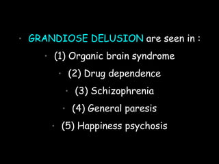 • GRANDIOSE DELUSION are seen in :
• (1) Organic brain syndrome
• (2) Drug dependence
• (3) Schizophrenia
• (4) General paresis
• (5) Happiness psychosis
 