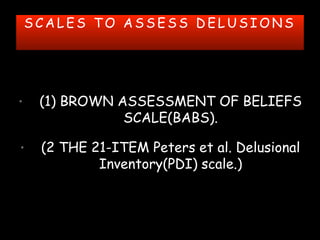 S C A L E S T O A S S E S S D E L U S I O N S
• (1) BROWN ASSESSMENT OF BELIEFS
SCALE(BABS).
• (2 THE 21-ITEM Peters et al. Delusional
Inventory(PDI) scale.)
 