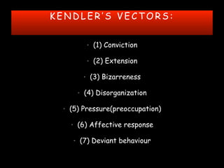 K E N D L E R ’ S V E C T O R S :
• (1) Conviction
• (2) Extension
• (3) Bizarreness
• (4) Disorganization
• (5) Pressure(preoccupation)
• (6) Affective response
• (7) Deviant behaviour
 