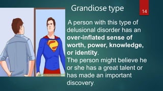 Grandiose type 14
A person with this type of
delusional disorder has an
over-inflated sense of
worth, power, knowledge,
or identity.
The person might believe he
or she has a great talent or
has made an important
discovery.
 