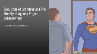 Delusions of Grandeur and The
Reality of Agency Project
Management
Andy McCormick | EEHarbor
 