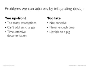 Problems we can address by integrating design

    Too up-front              Too late
    • Too many assumptions    • Not cohesive
    • Can’t address changes   • Never enough time
    • Time-intensive          • Lipstick on a pig
      documentation




LeanUX Fundamentals 02/2011                  JANICE@LUXR.CO   TIM@COOPER.COM
 