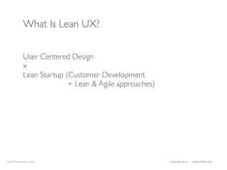 What Is Lean UX?


               User Centered Design
               x
               Lean Startup (Customer Development
                             + Lean & Agile approaches)




LeanUX Fundamentals 02/2011                               JANICE@LUXR.CO   TIM@COOPER.COM
 