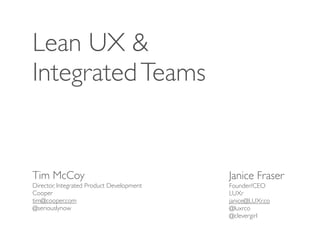 Lean UX &
Integrated Teams


Tim McCoy                                  Janice Fraser
Director, Integrated Product Development   Founder/CEO
Cooper                                     LUXr
tim@cooper.com                             janice@LUXr.co
@seriouslynow                              @luxrco
                                           @clevergirl
 