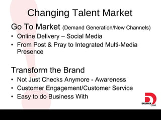 Changing Talent Market Go To Market  (Demand Generation/New Channels)  Online Delivery – Social Media From Post & Pray to Integrated Multi-Media Presence Transform the Brand  Not Just Checks Anymore - Awareness Customer Engagement/Customer Service Easy to do Business With 