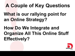 A Couple of Key Questions What is our rallying point for an Online Strategy?  How Do We Integrate and Organize All This Online Stuff Effectively? 