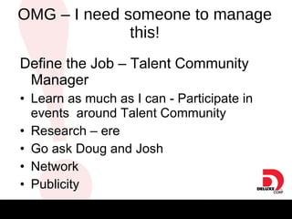 OMG – I need someone to manage this! Define the Job – Talent Community Manager   Learn as much as I can - Participate in events  around Talent Community Research – ere Go ask Doug and Josh Network Publicity 