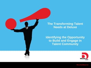 The Transforming Talent Needs at Deluxe Identifying the Opportunity to Build and Engage in Talent Community 