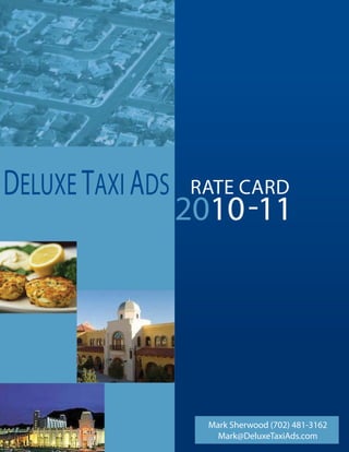 DELUXE TAXI ADS   RATE CARD
                  2010-11




                    Mark Sherwood (702) 481-3162
                      Mark@DeluxeTaxiAds.com
 