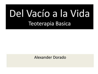 Del Vacío a la Vida
Teoterapia Basica
Alexander Dorado
 