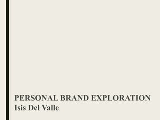 PERSONAL BRAND EXPLORATION
Isis Del Valle
 