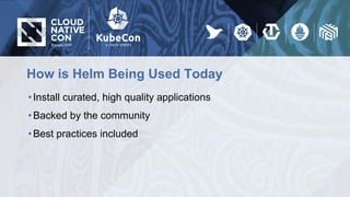 How is Helm Being Used Today
•Install curated, high quality applications
•Backed by the community
•Best practices included
 