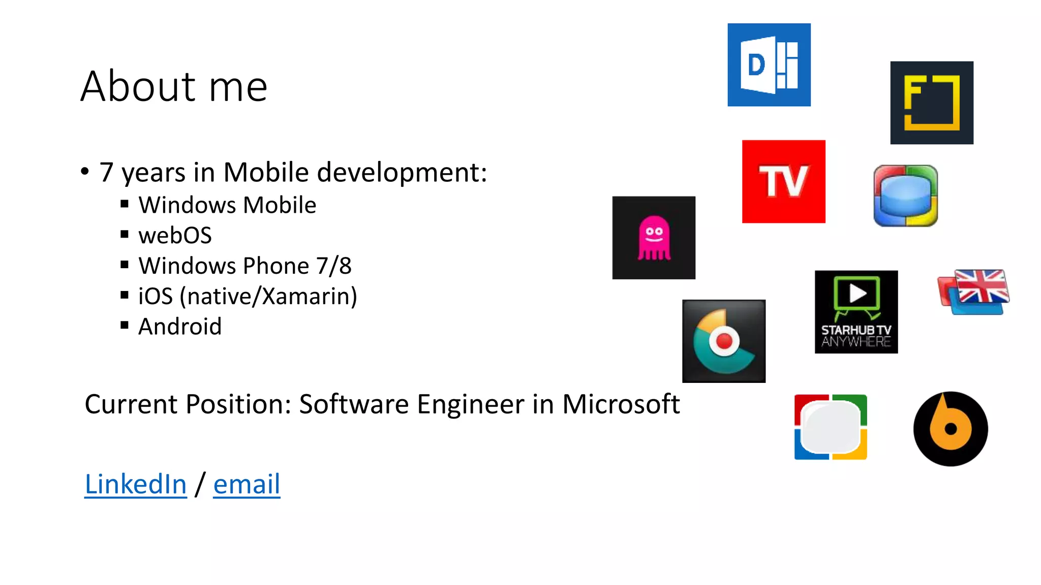 About me
• 7 years in Mobile development:
 Windows Mobile
 webOS
 Windows Phone 7/8
 iOS (native/Xamarin)
 Android
Current Position: Software Engineer in Microsoft
LinkedIn / email
 