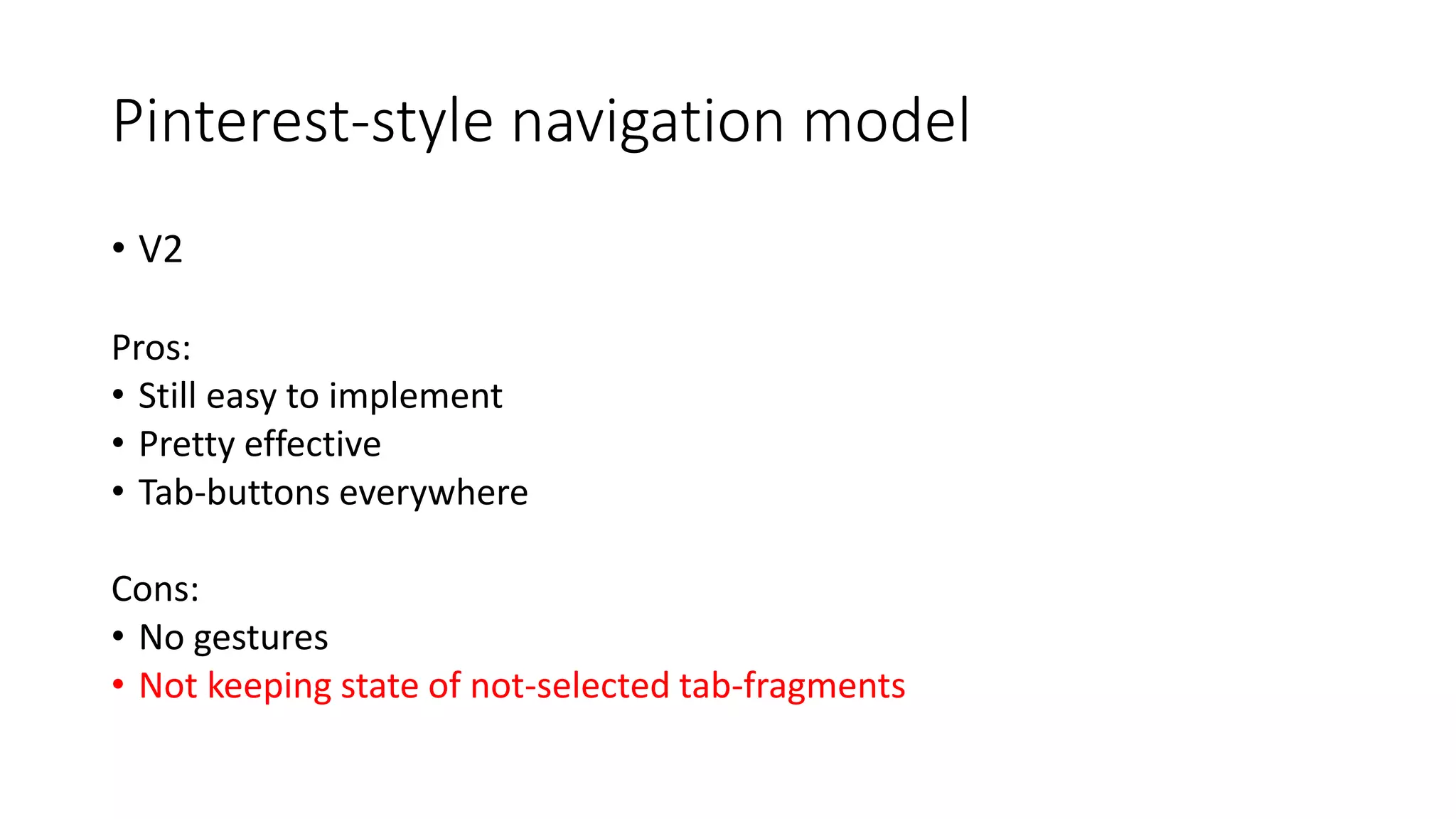 Pinterest-style navigation model
• V2
Pros:
• Still easy to implement
• Pretty effective
• Tab-buttons everywhere
Cons:
• No gestures
• Not keeping state of not-selected tab-fragments
 
