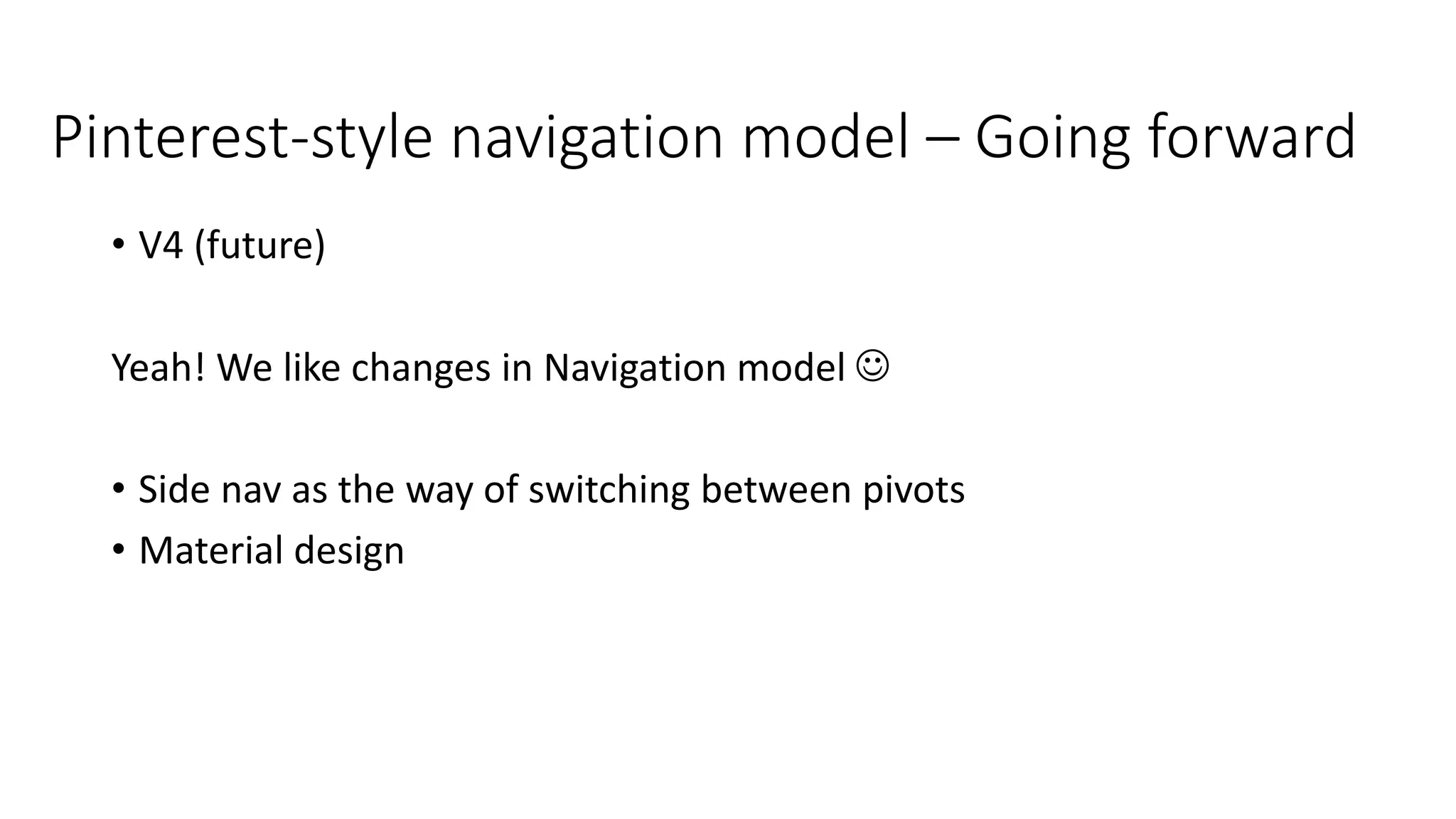 Pinterest-style navigation model – Going forward
• V4 (future)
Yeah! We like changes in Navigation model 
• Side nav as the way of switching between pivots
• Material design
 