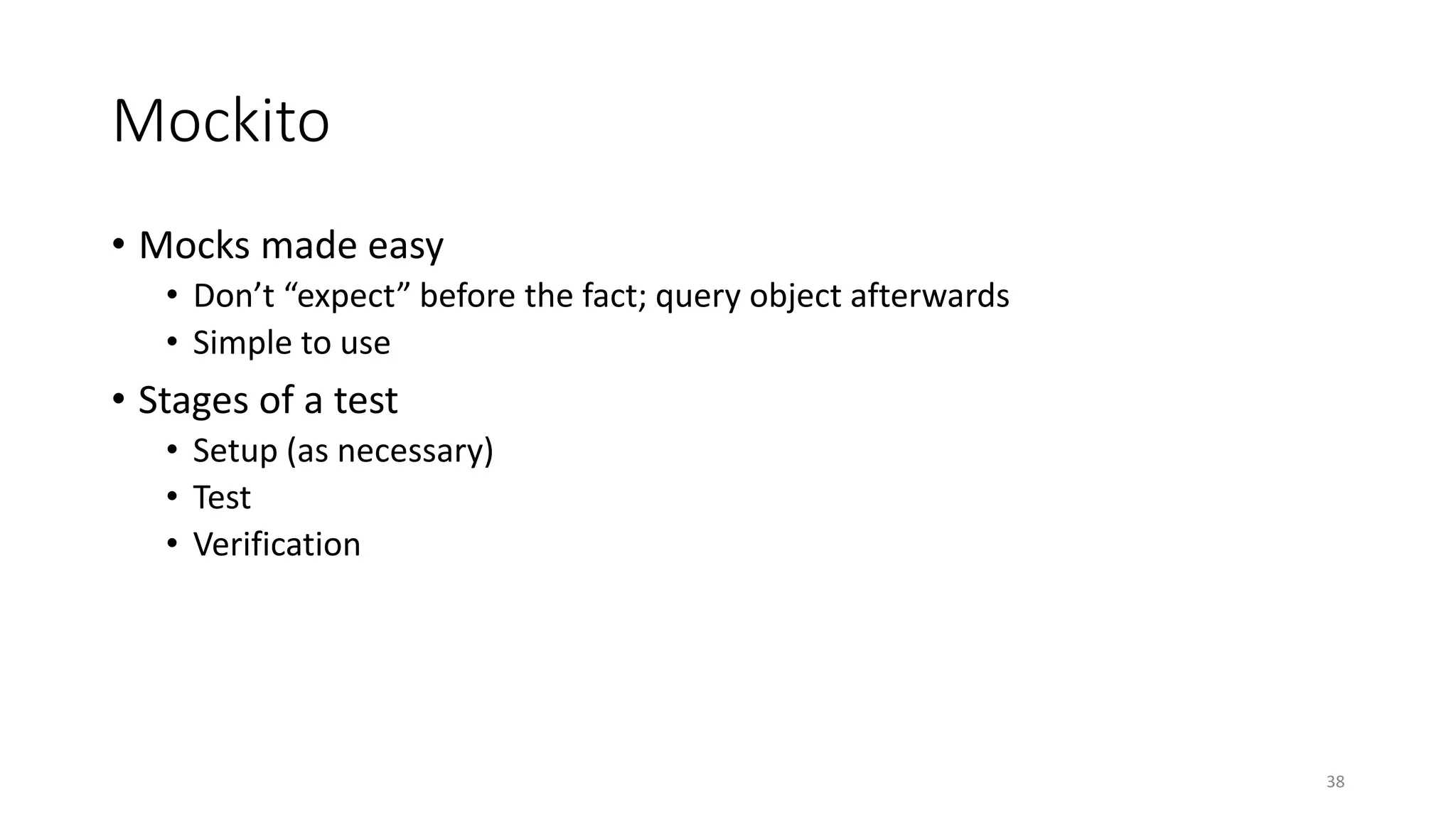 Mockito
• Mocks made easy
• Don’t “expect” before the fact; query object afterwards
• Simple to use
• Stages of a test
• Setup (as necessary)
• Test
• Verification
38
 