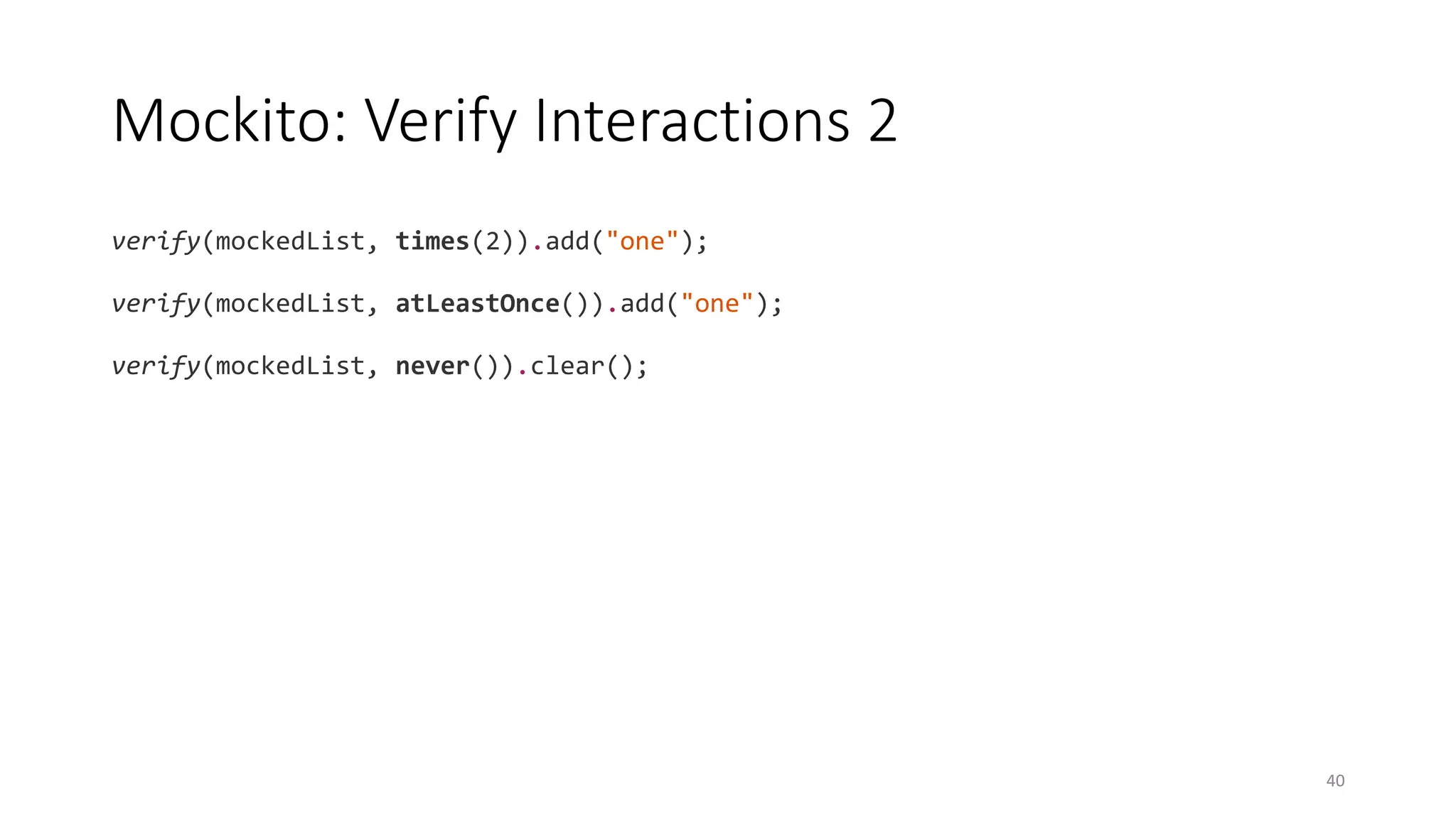 Mockito: Verify Interactions 2
verify(mockedList, times(2)).add("one");
verify(mockedList, atLeastOnce()).add("one");
verify(mockedList, never()).clear();
40
 