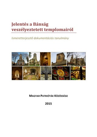 Jelentés a Bánság
veszélyeztetett templomairól
Ismeretterjesztő dokumentációs tanulmány
MAGYAR PATRIÓTÁK KÖZÖSSÉGE
2015
 