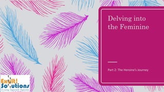 Delving into
the Feminine
Part 2: The Heroine’s Journey
 