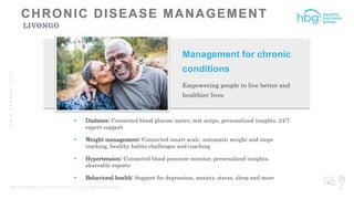 WWW.HBGNOW.COM
P R O P R I E T A R Y & C O N F I D E N T I A L | A L L R I G H T S R E S E R V E D 36
LIVONGO
Management for chronic
conditions
Empowering people to live better and
healthier lives
 Diabetes: Connected blood glucose meter, test strips, personalized insights, 24/7
expert support
 Weight management: Connected smart scale, automatic weight and steps
tracking, healthy habits challenges and coaching
 Hypertension: Connected blood pressure monitor, personalized insights,
shareable reports
 Behavioral health: Support for depression, anxiety, stress, sleep and more
 