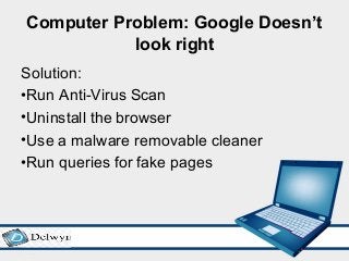 Computer Problem: Google Doesn’t
look right
Solution:
•Run Anti-Virus Scan
•Uninstall the browser
•Use a malware removable cleaner
•Run queries for fake pages
 