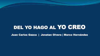 DEL YO HAGO AL YO CREO
Juan Carlos Gazca | Jonatan Olvera | Marco Hernández
 