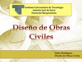 Instituto Universitario de Tecnología
Antonio José de Sucre
Extensión Barquisimeto
Delys Rodríguez
Diseño de Obras Civiles
 