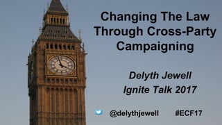 Changing The Law
Through Cross-Party
Campaigning
Delyth Jewell
Ignite Talk 2017
@delythjewell #ECF17
 