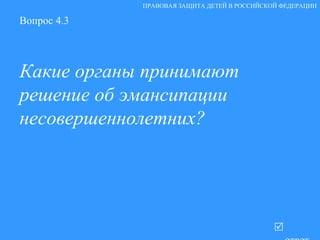 Вопрос 4.3 Какие органы принимают решение об эмансипации несовершеннолетних?   ответ ПРАВОВАЯ ЗАЩИТА ДЕТЕЙ В РОССИЙСКОЙ ФЕДЕРАЦИИ 
