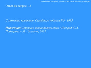 Ответ на вопрос 1.3 С момента принятия  Семейного кодекса РФ- 1995 Источник:  Семейное законодательство / Под ред. С.А. Подзорова – М.: Экзамен, 2001.   ПРАВОВАЯ ЗАЩИТА ДЕТЕЙ В РОССИЙСКОЙ ФЕДЕРАЦИИ 