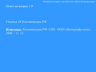 Ответ на вопрос 1.9 Статья 38 Конституции РФ. Источник:  Конституция РФ. СПб.: ООО «Полиграфуслуги», 2006. – С. 13   ПРАВОВАЯ ЗАЩИТА ДЕТЕЙ В РОССИЙСКОЙ ФЕДЕРАЦИИ 