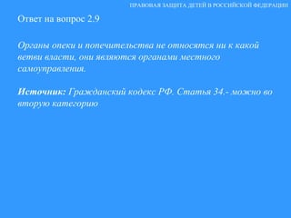 Ответ на вопрос 2.9 Органы опеки и попечительства не относятся ни к какой ветви власти, они являются органами местного самоуправления. Источник:  Гражданский кодекс РФ. Статья 34.- можно во вторую категорию   ПРАВОВАЯ ЗАЩИТА ДЕТЕЙ В РОССИЙСКОЙ ФЕДЕРАЦИИ 