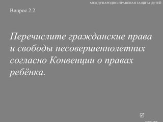 Вопрос 2.2 Перечислите гражданские права и свободы несовершеннолетних согласно Конвенции о правах ребёнка.   ответ МЕЖДУНАРОДНО-ПРАВОВАЯ ЗАЩИТА ДЕТЕЙ 