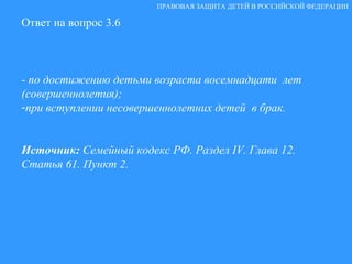 Ответ на вопрос 3.6 - по достижению детьми возраста восемнадцати  лет (совершеннолетия); при вступлении несовершеннолетних детей  в брак. Источник:  Семейный кодекс РФ. Раздел  IV . Глава 12. Статья 61. Пункт 2.   ПРАВОВАЯ ЗАЩИТА ДЕТЕЙ В РОССИЙСКОЙ ФЕДЕРАЦИИ 