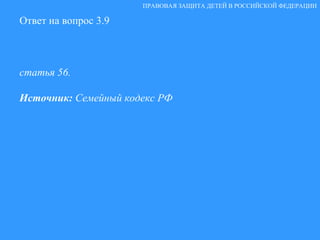 Ответ на вопрос 3.9 статья 56. Источник:  Семейный кодекс РФ ПРАВОВАЯ ЗАЩИТА ДЕТЕЙ В РОССИЙСКОЙ ФЕДЕРАЦИИ 