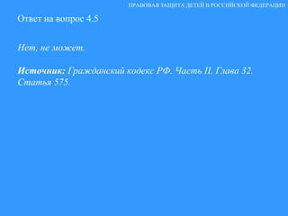 Ответ на вопрос 4.5 Нет, не может. Источник:  Гражданский кодекс РФ. Часть  II . Глава 32. Статья 575. ПРАВОВАЯ ЗАЩИТА ДЕТЕЙ В РОССИЙСКОЙ ФЕДЕРАЦИИ 