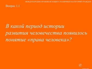 Вопрос 1.1 В какой период истории развития человечества появилось понятие «права человека»?   ответ МЕЖДУНАРОДНО-ПРАВОВАЯ ЗАЩИТА РАЗЛИЧНЫХ КАТЕГОРИЙ ГРАЖДАН 