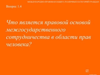 Вопрос 1.4 Что является правовой основой  межгосударственного сотрудничества в области прав человека?   ответ МЕЖДУНАРОДНО-ПРАВОВАЯ ЗАЩИТА РАЗЛИЧНЫХ КАТЕГОРИЙ ГРАЖДАН 