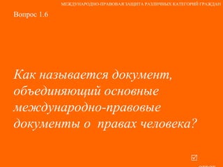 Вопрос 1.6 Как называется документ, объединяющий основные международно-правовые документы о  правах человека?     ответ МЕЖДУНАРОДНО-ПРАВОВАЯ ЗАЩИТА РАЗЛИЧНЫХ КАТЕГОРИЙ ГРАЖДАН 