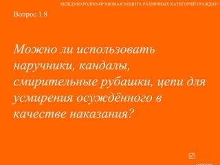 Вопрос 1.8 Можно ли использовать  наручники, кандалы, смирительные рубашки, цепи для усмирения осуждённого в качестве наказания?    ответ МЕЖДУНАРОДНО-ПРАВОВАЯ ЗАЩИТА РАЗЛИЧНЫХ КАТЕГОРИЙ ГРАЖДАН 