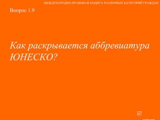 Вопрос 1.9 Как раскрывается аббревиатура  ЮНЕСКО?     ответ МЕЖДУНАРОДНО-ПРАВОВАЯ ЗАЩИТА РАЗЛИЧНЫХ КАТЕГОРИЙ ГРАЖДАН 