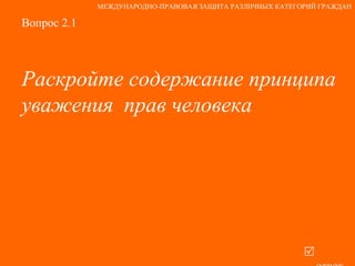 Вопрос 2.1 Раскройте содержание принципа уважения  прав человека   ответ МЕЖДУНАРОДНО-ПРАВОВАЯ ЗАЩИТА РАЗЛИЧНЫХ КАТЕГОРИЙ ГРАЖДАН 