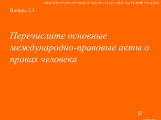 Вопрос 2.3 Перечислите основные международно-правовые акты о правах человека   ответ МЕЖДУНАРОДНО-ПРАВОВАЯ ЗАЩИТА РАЗЛИЧНЫХ КАТЕГОРИЙ ГРАЖДАН 