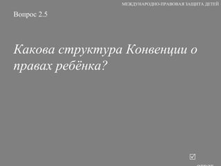 Вопрос 2.5 Какова структура Конвенции о правах ребёнка?   ответ МЕЖДУНАРОДНО-ПРАВОВАЯ ЗАЩИТА ДЕТЕЙ 