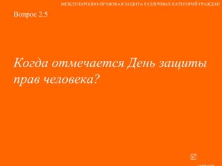 Вопрос 2.5 Когда отмечается День защиты  прав человека?     ответ МЕЖДУНАРОДНО-ПРАВОВАЯ ЗАЩИТА РАЗЛИЧНЫХ КАТЕГОРИЙ ГРАЖДАН 