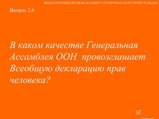 Вопрос 2.6 В каком качестве Генеральная Ассамблея ООН  провозглашает Всеобщую декларацию прав человека?   ответ МЕЖДУНАРОДНО-ПРАВОВАЯ ЗАЩИТА РАЗЛИЧНЫХ КАТЕГОРИЙ ГРАЖДАН 