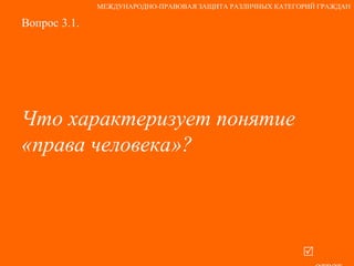 Вопрос 3.1. Что характеризует понятие «права человека»?   ответ МЕЖДУНАРОДНО-ПРАВОВАЯ ЗАЩИТА РАЗЛИЧНЫХ КАТЕГОРИЙ ГРАЖДАН 