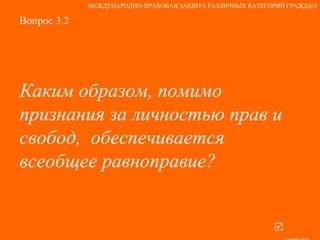 Вопрос 3.2 Каким образом, помимо признания за личностью прав и свобод,  обеспечивается всеобщее равноправие?   ответ МЕЖДУНАРОДНО-ПРАВОВАЯ ЗАЩИТА РАЗЛИЧНЫХ КАТЕГОРИЙ ГРАЖДАН 