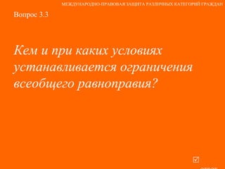Вопрос 3.3 Кем и при каких условиях устанавливается ограничения всеобщего равноправия?   ответ МЕЖДУНАРОДНО-ПРАВОВАЯ ЗАЩИТА РАЗЛИЧНЫХ КАТЕГОРИЙ ГРАЖДАН 