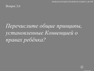Вопрос 2.6 Перечислите общие принципы, установленные Конвенцией о правах ребёнка?   ответ МЕЖДУНАРОДНО-ПРАВОВАЯ ЗАЩИТА ДЕТЕЙ 